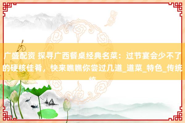 广盛配资 探寻广西餐桌经典名菜：过节宴会少不了的硬核佳肴，快来瞧瞧你尝过几道_道菜_特色_传统