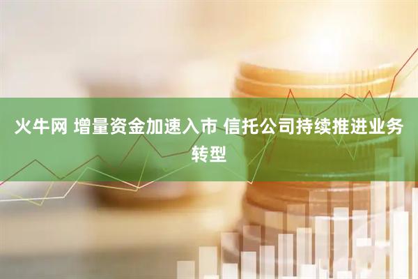 火牛网 增量资金加速入市 信托公司持续推进业务转型