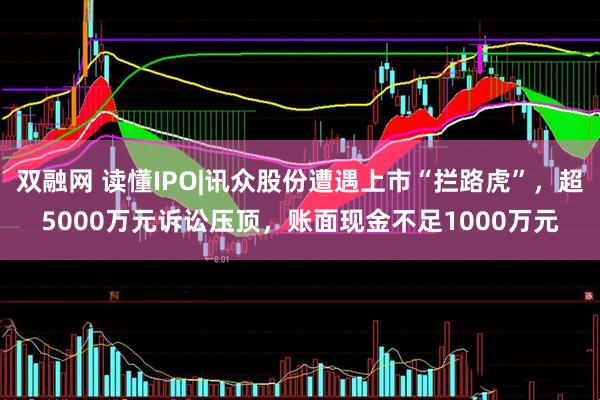 双融网 读懂IPO|讯众股份遭遇上市“拦路虎”，超5000万元诉讼压顶，账面现金不足1000万元
