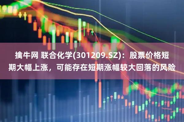 擒牛网 联合化学(301209.SZ)：股票价格短期大幅上涨，可能存在短期涨幅较大回落的风险