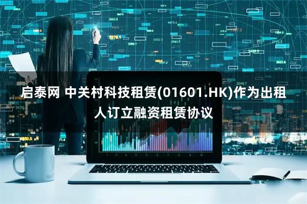 启泰网 中关村科技租赁(01601.HK)作为出租人订立融资租赁协议