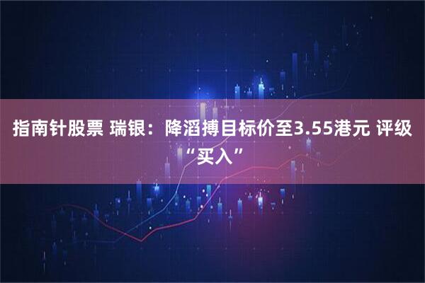 指南针股票 瑞银：降滔搏目标价至3.55港元 评级“买入”