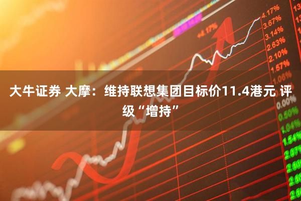 大牛证券 大摩：维持联想集团目标价11.4港元 评级“增持”