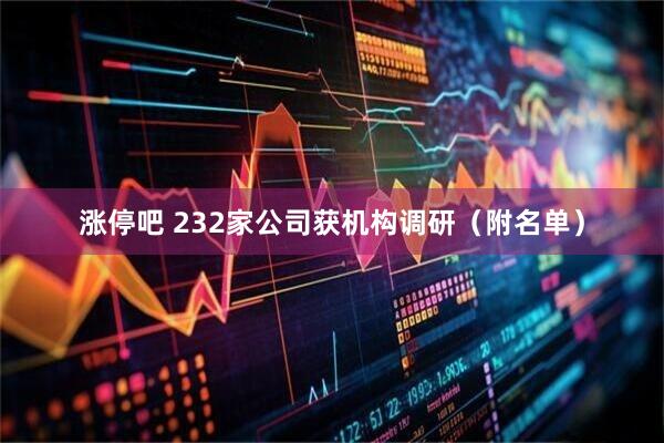 涨停吧 232家公司获机构调研（附名单）