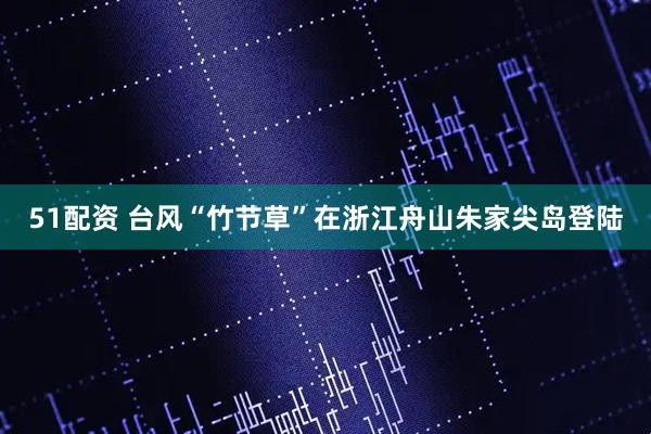 51配资 台风“竹节草”在浙江舟山朱家尖岛登陆