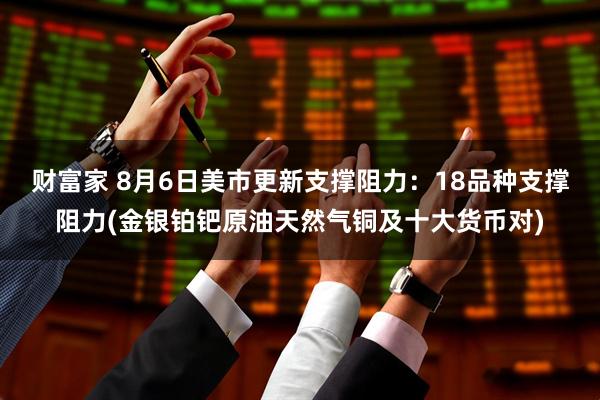 财富家 8月6日美市更新支撑阻力：18品种支撑阻力(金银铂钯原油天然气铜及十大货币对)