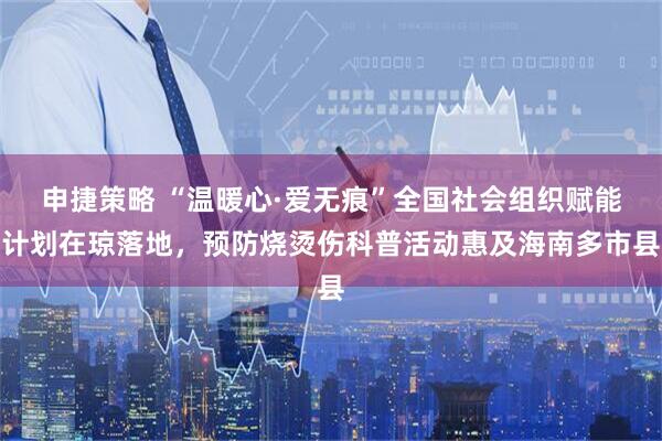 申捷策略 “温暖心·爱无痕”全国社会组织赋能计划在琼落地，预防烧烫伤科普活动惠及海南多市县