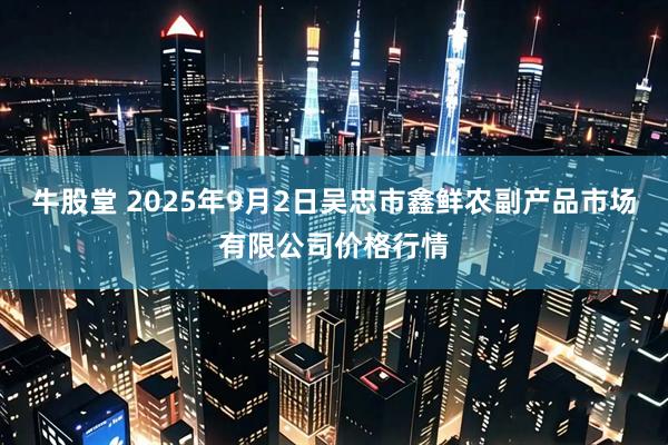 牛股堂 2025年9月2日吴忠市鑫鲜农副产品市场有限公司价格行情