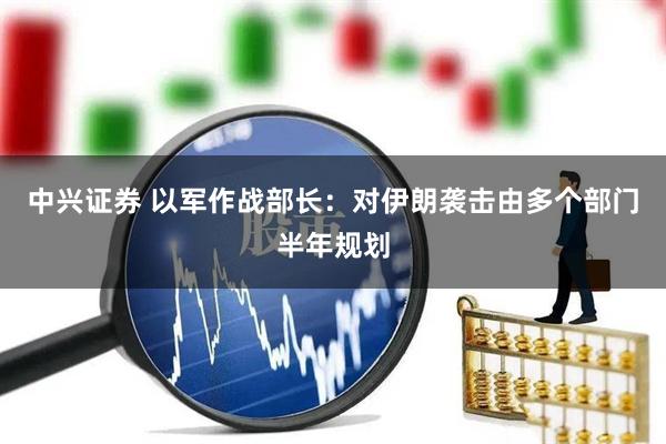 中兴证券 以军作战部长：对伊朗袭击由多个部门半年规划