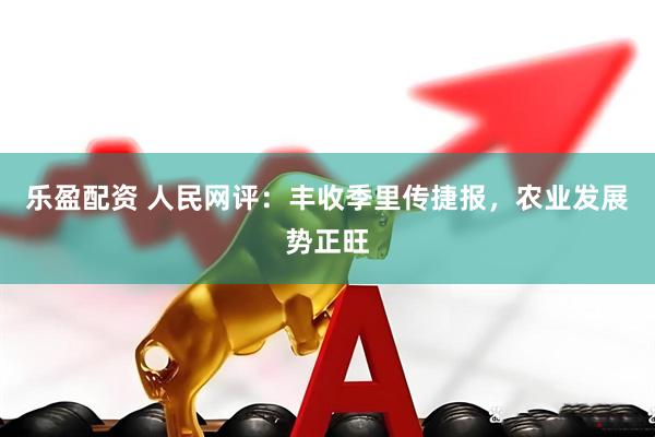 乐盈配资 人民网评：丰收季里传捷报，农业发展势正旺