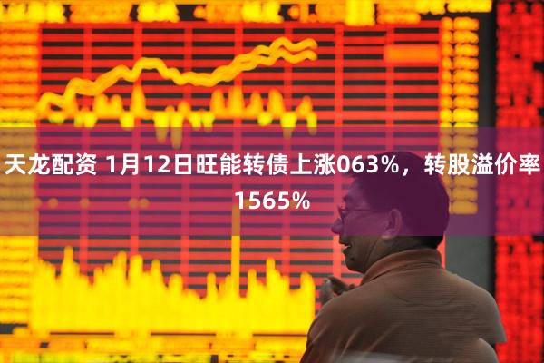 天龙配资 1月12日旺能转债上涨063%，转股溢价率1565%